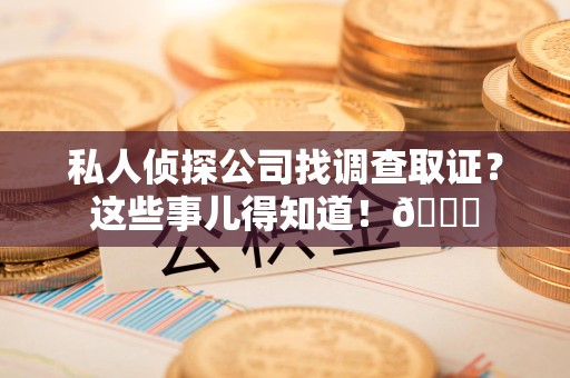 浦城私人侦探公司找调查取证？这些事儿得知道！😎