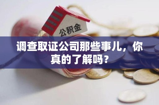 浦城调查取证公司那些事儿，你真的了解吗？