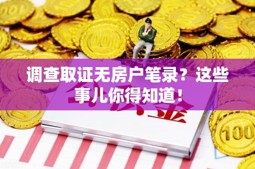 浦城调查取证无房户笔录？这些事儿你得知道！