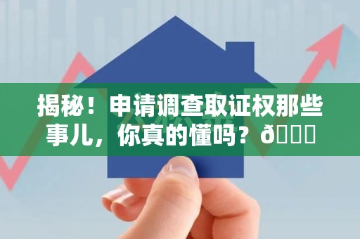 浦城揭秘！申请调查取证权那些事儿，你真的懂吗？😎