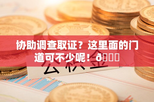 浦城协助调查取证？这里面的门道可不少呢！😎