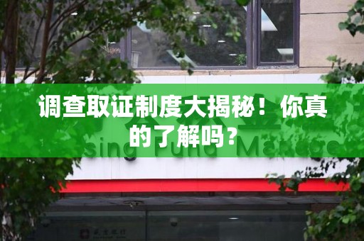 浦城调查取证制度大揭秘！你真的了解吗？