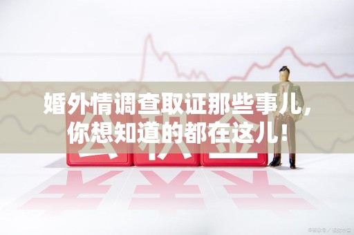 浦城婚外情调查取证那些事儿，你想知道的都在这儿！