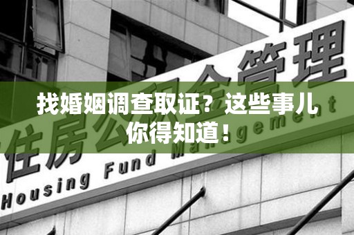 浦城找婚姻调查取证？这些事儿你得知道！