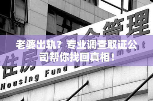 浦城老婆出轨？专业调查取证公司帮你找回真相！
