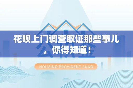 浦城花呗上门调查取证那些事儿,你得知道! 浦城花呗上门调查取证那些事儿,你得知道!