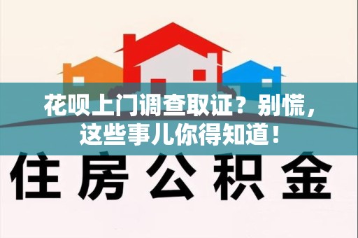 浦城花呗上门调查取证？别慌，这些事儿你得知道！