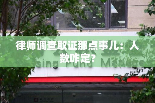 浦城律师调查取证那点事儿：人数咋定？