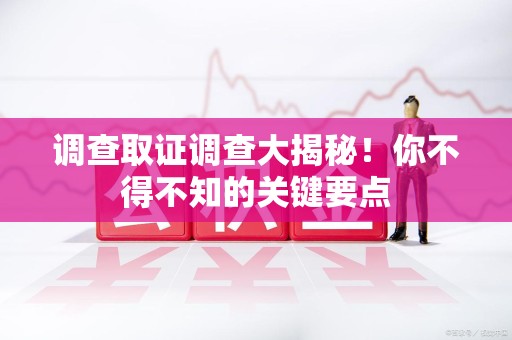 浦城调查取证调查大揭秘！你不得不知的关键要点