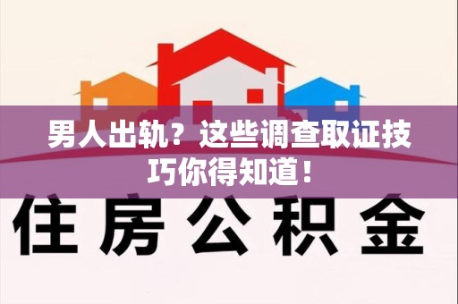 浦城男人出轨？这些调查取证技巧你得知道！