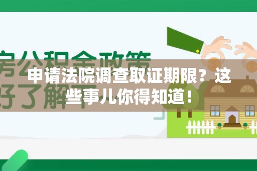 浦城申请法院调查取证期限？这些事儿你得知道！