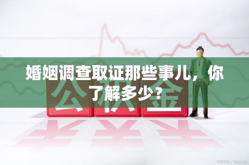 浦城婚姻调查取证那些事儿，你了解多少？