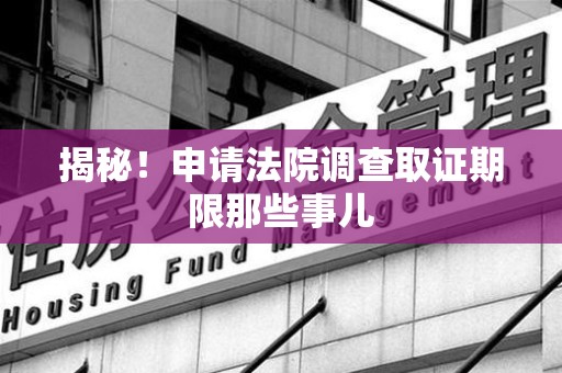浦城揭秘！申请法院调查取证期限那些事儿