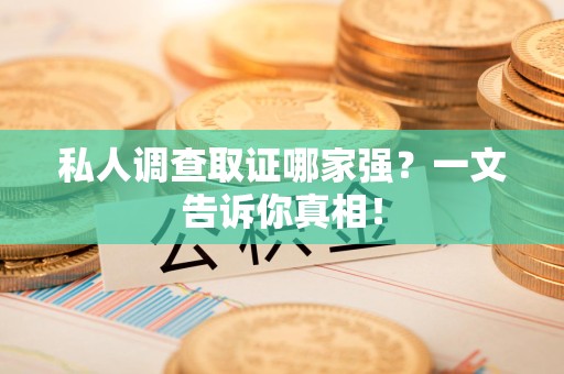浦城私人调查取证哪家强？一文告诉你真相！
