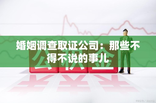 浦城婚姻调查取证公司：那些不得不说的事儿