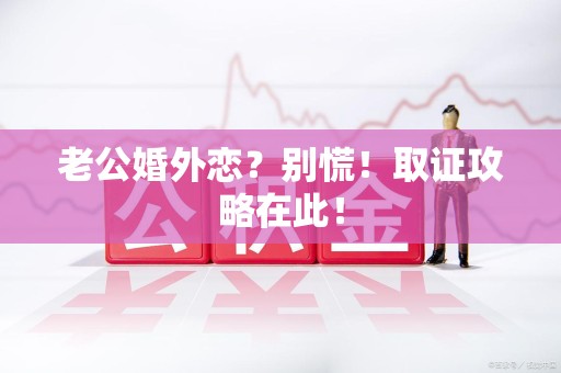 浦城老公婚外恋？别慌！取证攻略在此！