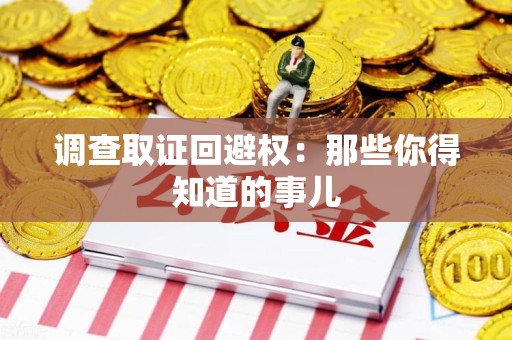 浦城调查取证回避权：那些你得知道的事儿