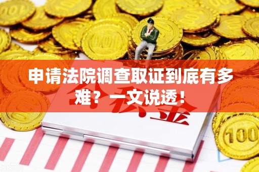浦城申请法院调查取证到底有多难？一文说透！