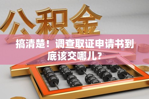 浦城搞清楚！调查取证申请书到底该交哪儿？