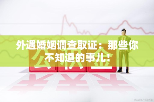 浦城外遇婚姻调查取证：那些你不知道的事儿！