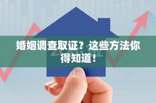 浦城婚姻调查取证？这些方法你得知道！