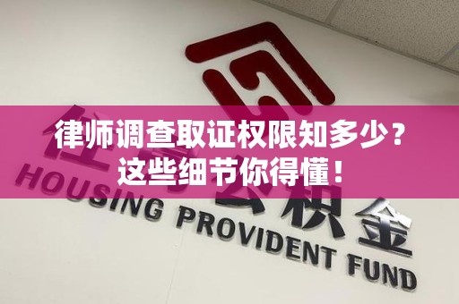浦城律师调查取证权限知多少？这些细节你得懂！