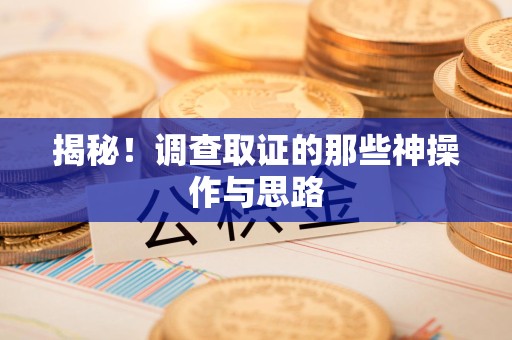 浦城揭秘！调查取证的那些神操作与思路