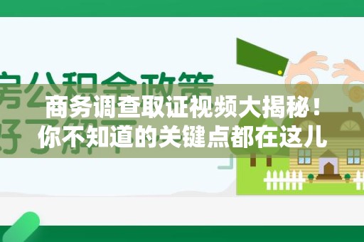 浦城商务调查取证视频大揭秘！你不知道的关键点都在这儿