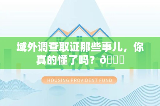 浦城域外调查取证那些事儿，你真的懂了吗？😎