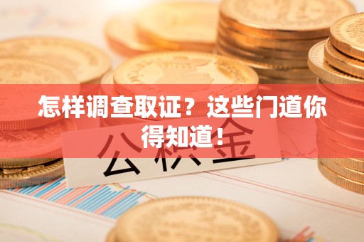 浦城怎样调查取证？这些门道你得知道！