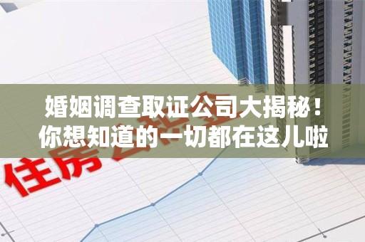 浦城婚姻调查取证公司大揭秘！你想知道的一切都在这儿啦😉