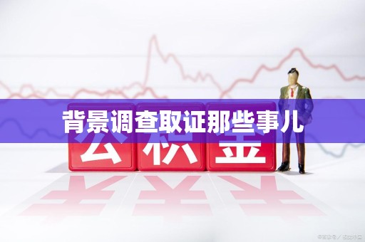 浦城背景调查取证那些事儿