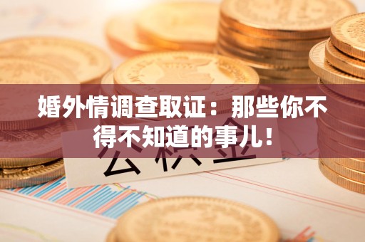 浦城婚外情调查取证：那些你不得不知道的事儿！