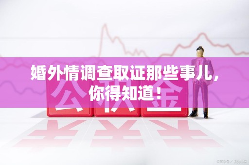浦城婚外情调查取证那些事儿，你得知道！