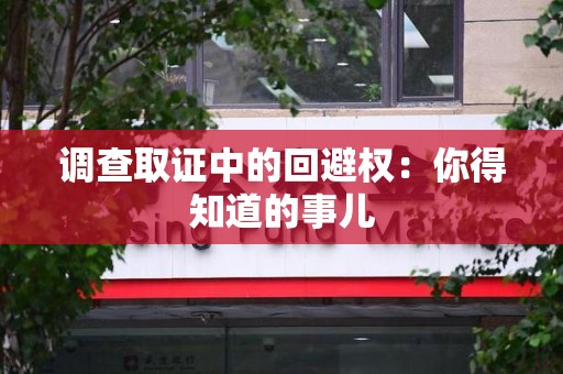 浦城调查取证中的回避权：你得知道的事儿