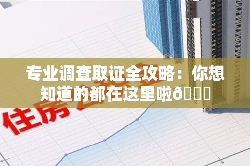 浦城专业调查取证全攻略：你想知道的都在这里啦😉