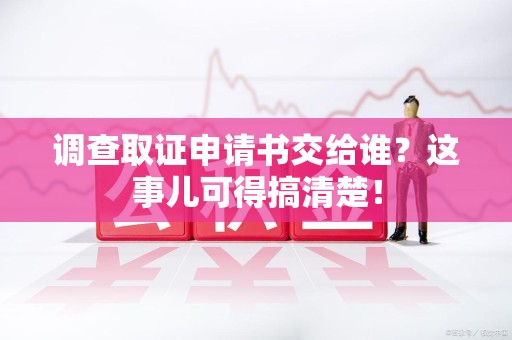 浦城调查取证申请书交给谁？这事儿可得搞清楚！