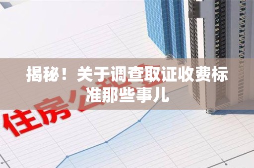 浦城揭秘！关于调查取证收费标准那些事儿