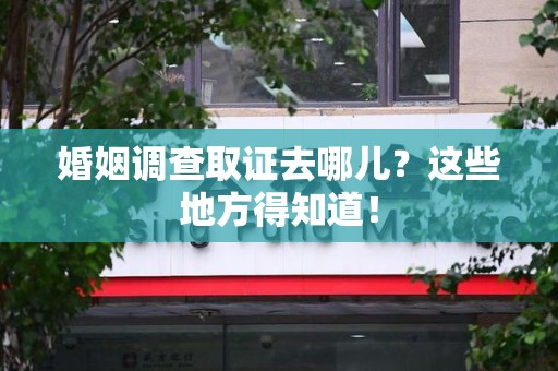 浦城婚姻调查取证去哪儿？这些地方得知道！