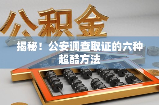 浦城揭秘！公安调查取证的六种超酷方法
