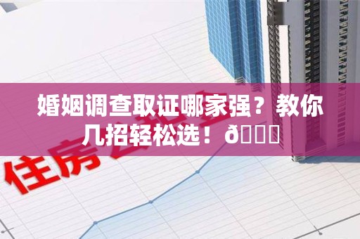 浦城婚姻调查取证哪家强？教你几招轻松选！😎