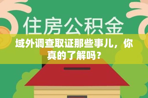 浦城域外调查取证那些事儿，你真的了解吗？