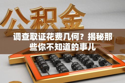 浦城调查取证花费几何？揭秘那些你不知道的事儿