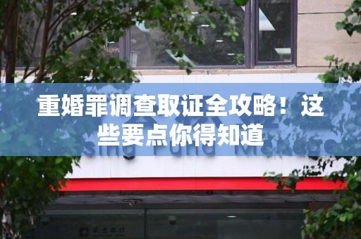 浦城重婚罪调查取证全攻略！这些要点你得知道