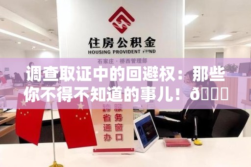 浦城调查取证中的回避权：那些你不得不知道的事儿！😎