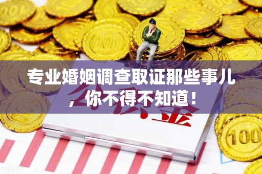 浦城专业婚姻调查取证那些事儿，你不得不知道！