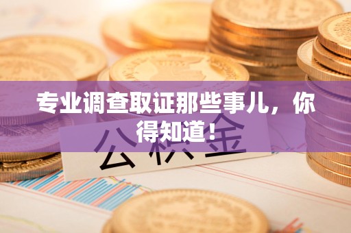 浦城专业调查取证那些事儿，你得知道！