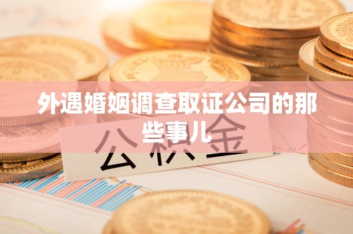 浦城外遇婚姻调查取证公司的那些事儿