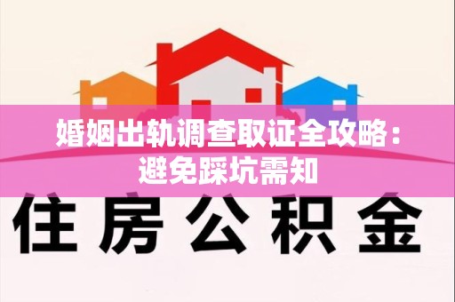 浦城婚姻出轨调查取证全攻略：避免踩坑需知