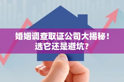 浦城婚姻调查取证公司大揭秘！选它还是避坑？